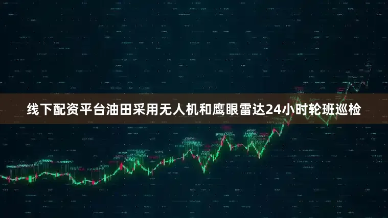 线下配资平台油田采用无人机和鹰眼雷达24小时轮班巡检