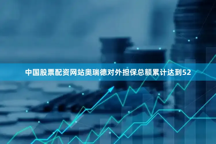 中国股票配资网站奥瑞德对外担保总额累计达到52