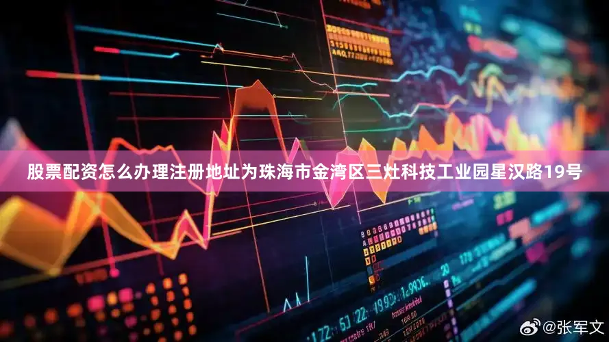 股票配资怎么办理注册地址为珠海市金湾区三灶科技工业园星汉路19号