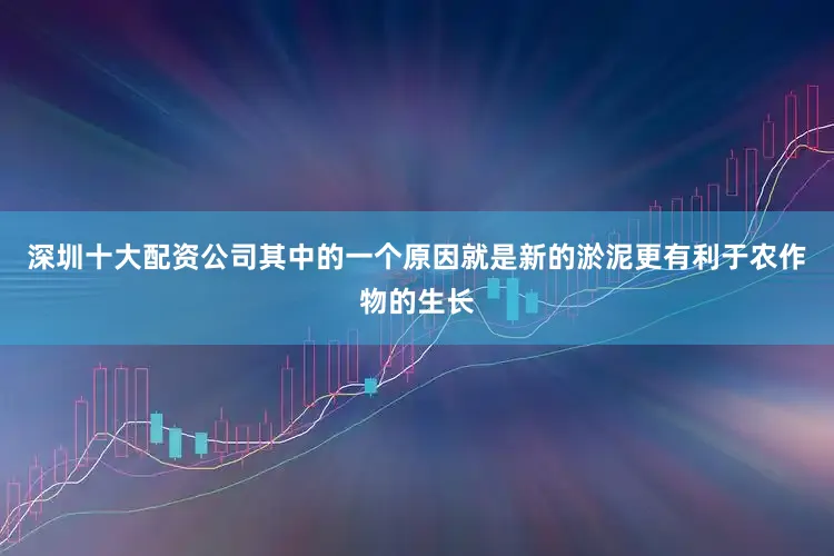 深圳十大配资公司其中的一个原因就是新的淤泥更有利于农作物的生长