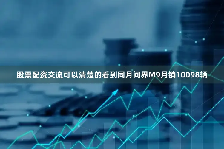 股票配资交流可以清楚的看到同月问界M9月销10098辆