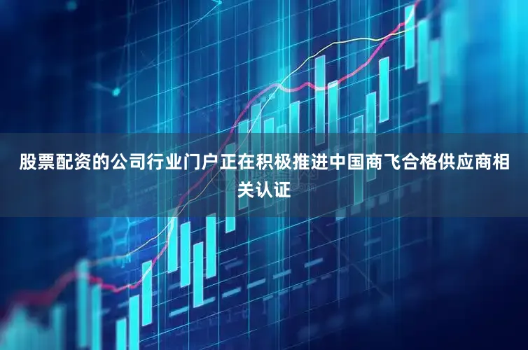 股票配资的公司行业门户正在积极推进中国商飞合格供应商相关认证