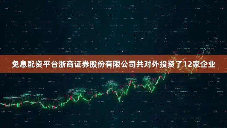 免息配资平台浙商证券股份有限公司共对外投资了12家企业