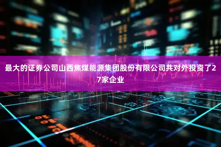 最大的证券公司山西焦煤能源集团股份有限公司共对外投资了27家企业