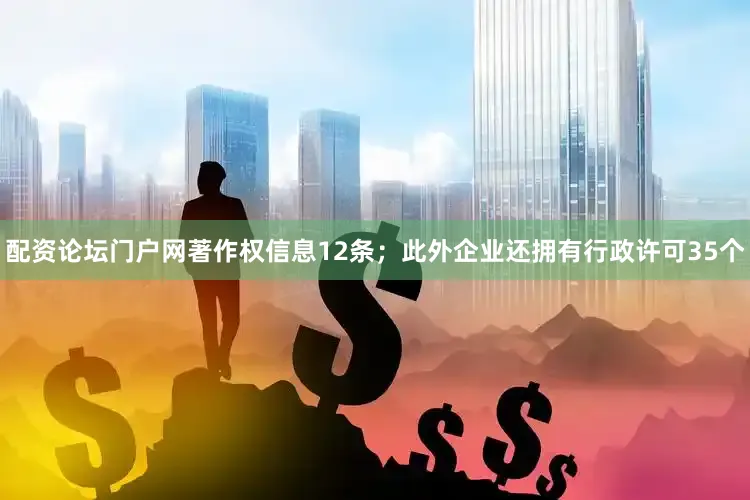 配资论坛门户网著作权信息12条；此外企业还拥有行政许可35个