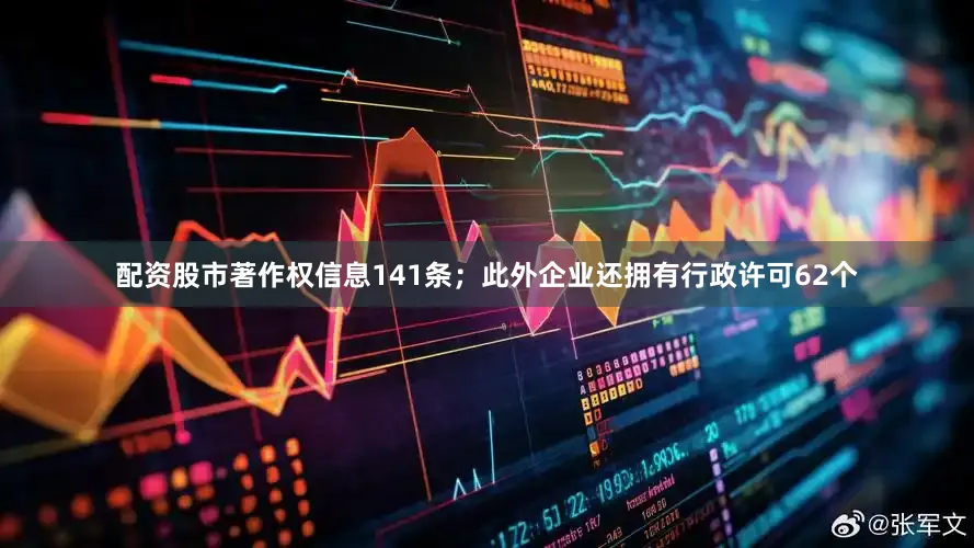 配资股市著作权信息141条；此外企业还拥有行政许可62个