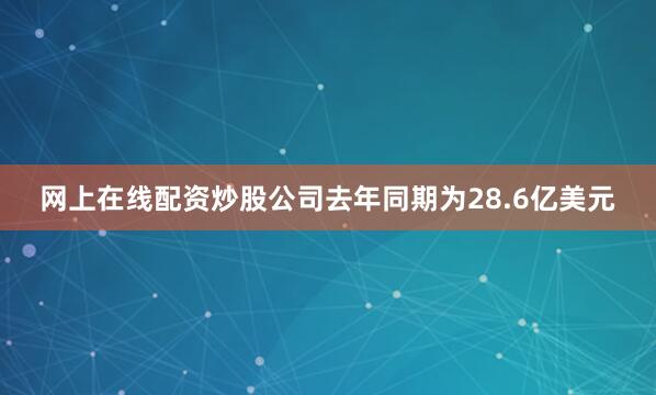 网上在线配资炒股公司去年同期为28.6亿美元